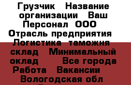 Грузчик › Название организации ­ Ваш Персонал, ООО › Отрасль предприятия ­ Логистика, таможня, склад › Минимальный оклад ­ 1 - Все города Работа » Вакансии   . Вологодская обл.,Вологда г.